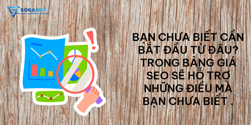 Bạn chưa biết cần bắt đầu từ đâu Trong bảng giá seo sẽ hỗ trợ những điều mà bạn chưa biết