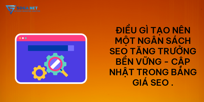 Điều gì tạo nên một ngân sách SEO tăng trưởng bền vững - Cập nhật trong bảng giá seo