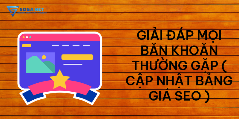 Giải đáp mọi băn khoăn thường gặp ( cập nhật bảng giá seo )