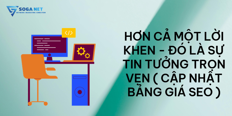 Hơn cả một lời khen - Đó là sự tin tưởng trọn vẹn ( Cập nhật bảng giá seo )