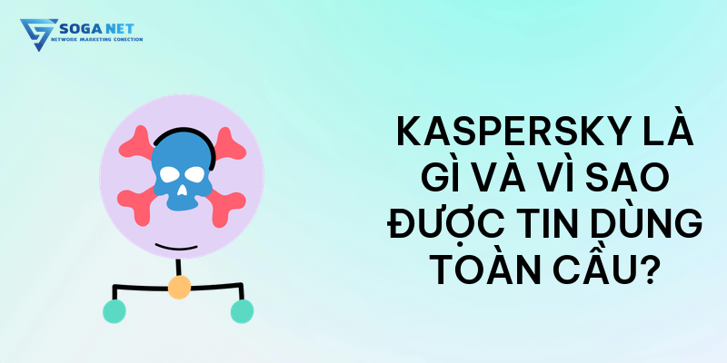 Kaspersky là gì và vì sao được tin dùng toàn cầu ?