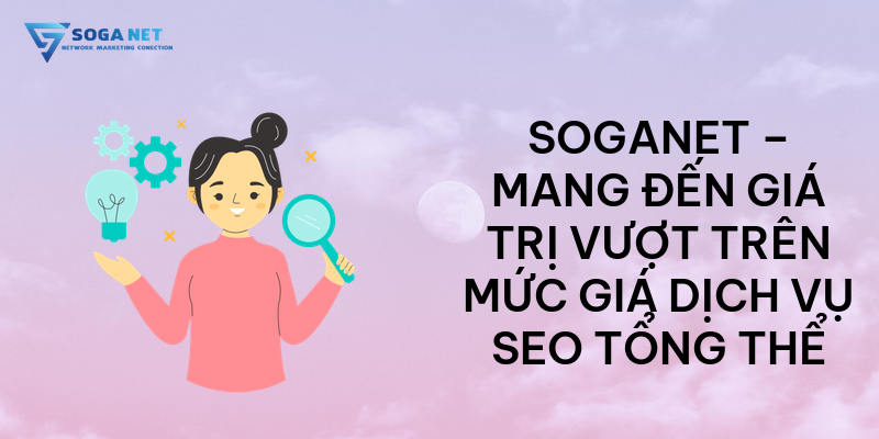 SOGANET – Mang đến giá trị vượt trên mức giá dịch vụ SEO tổng thể