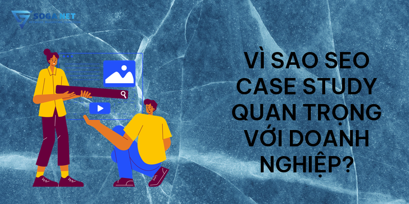 Vì sao SEO Case Study quan trọng với doanh nghiệp