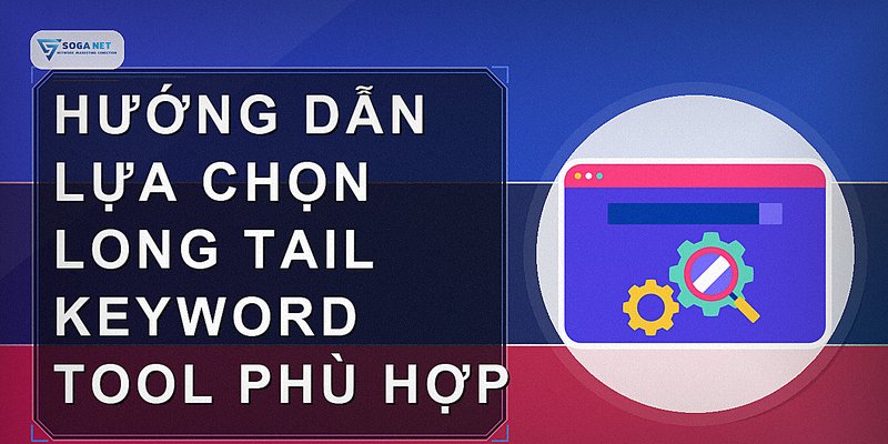 Hướng dẫn lựa chọn long tail keyword tool phù hợp