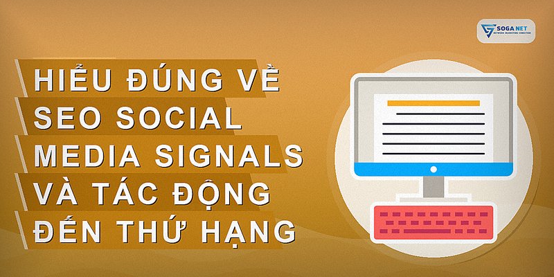Hiểu đúng về SEO Social Media Signals và tác động đến thứ hạng