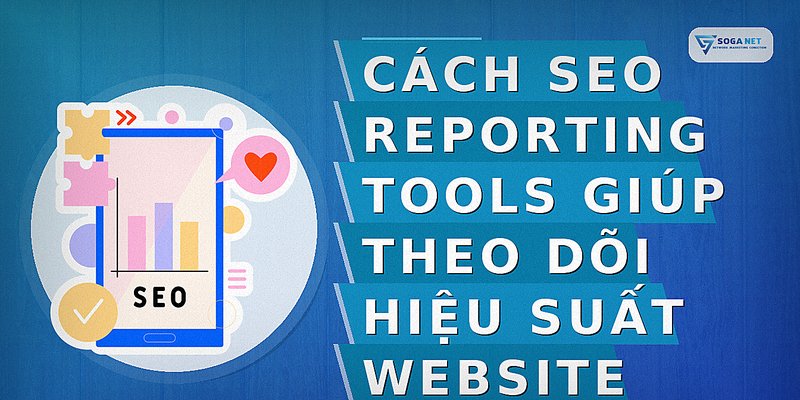 Cách SEO Reporting Tools Giúp Theo Dõi Hiệu Suất Website