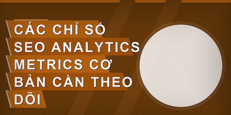 Các chỉ số SEO analytics metrics cơ bản cần theo dõi