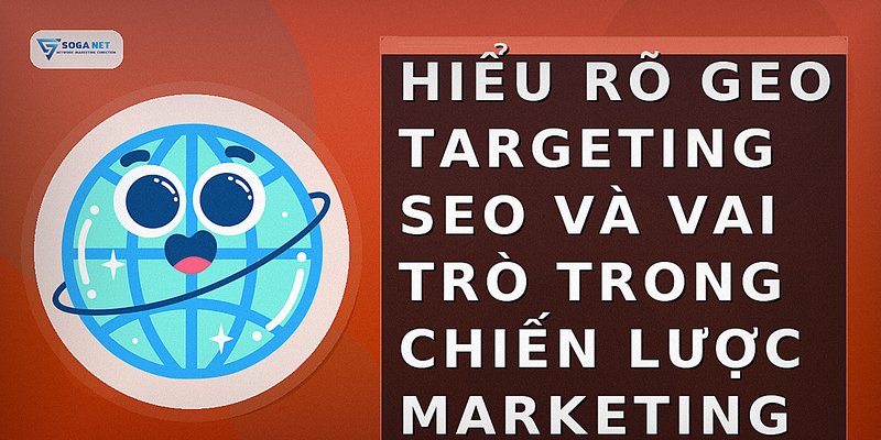 Hiểu rõ geo targeting SEO và vai trò trong chiến lược marketing