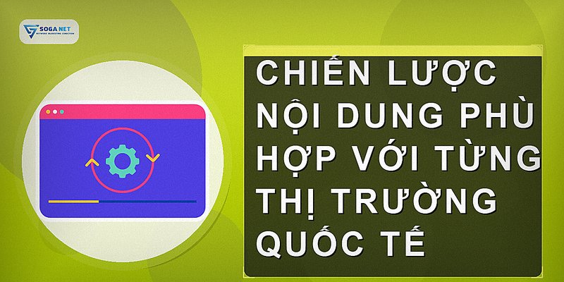 Chiến lược nội dung phù hợp với từng thị trường quốc tế