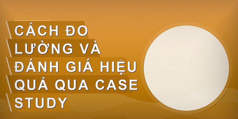 Cách đo lường và đánh giá hiệu quả qua case study