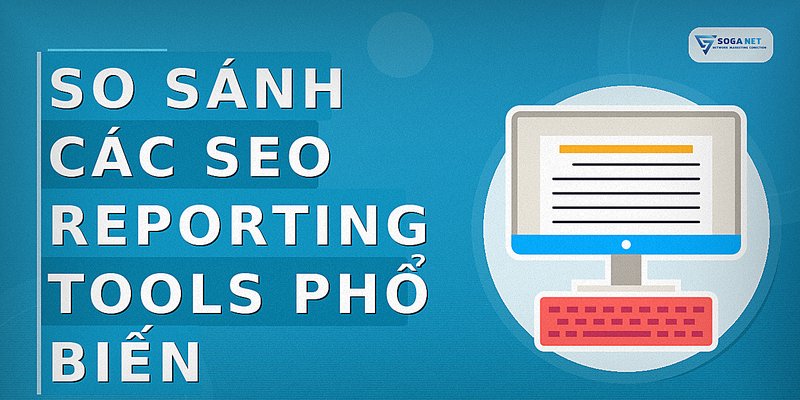 So Sánh Các SEO Reporting Tools Phổ Biến