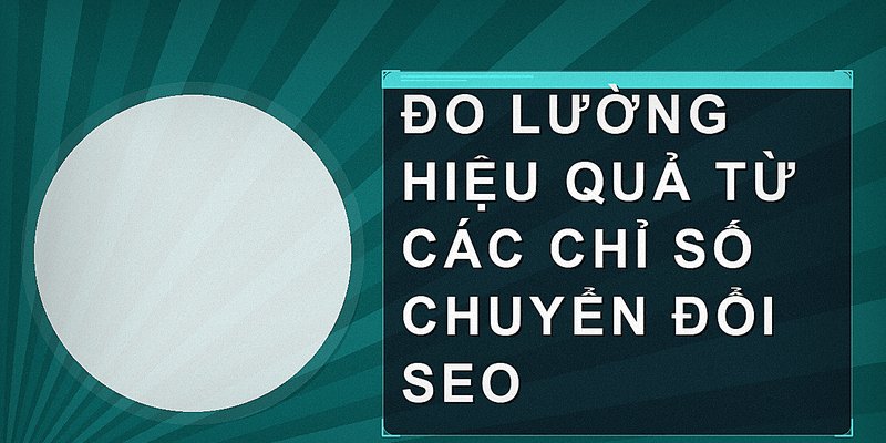 Đo lường hiệu quả từ các chỉ số chuyển đổi SEO