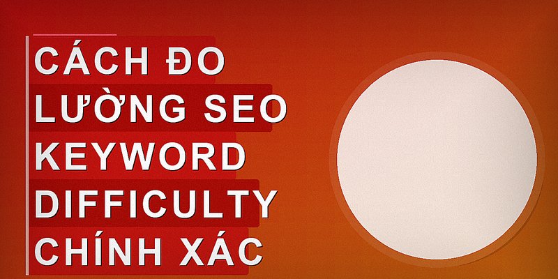 Cách đo lường SEO Keyword Difficulty chính xác
