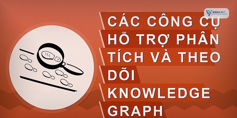 Các công cụ hỗ trợ phân tích và theo dõi Knowledge Graph