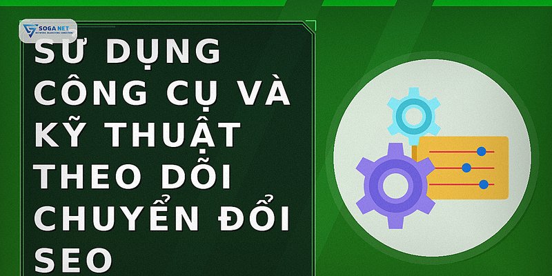 Sử dụng công cụ và kỹ thuật theo dõi chuyển đổi SEO