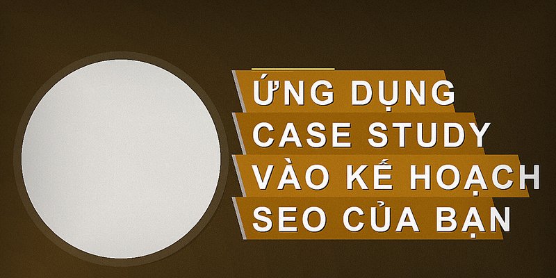 Ứng dụng case study vào kế hoạch SEO của bạn