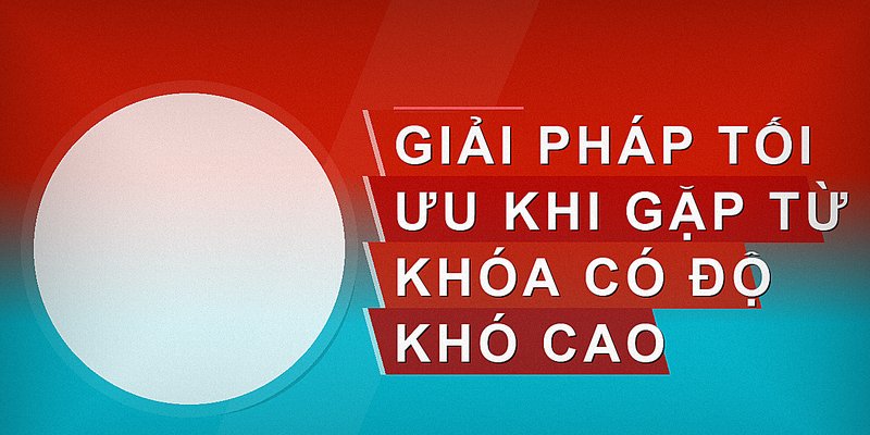 Giải pháp tối ưu khi gặp từ khóa có độ khó cao